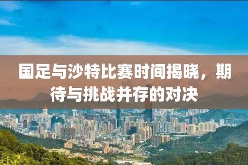 国足与沙特比赛时间揭晓，期待与挑战并存的对决
