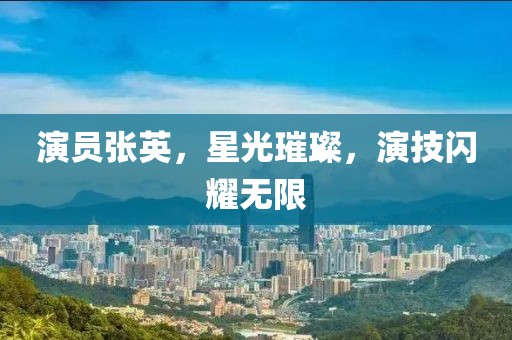 演员张英，星光璀璨，演技闪耀无限