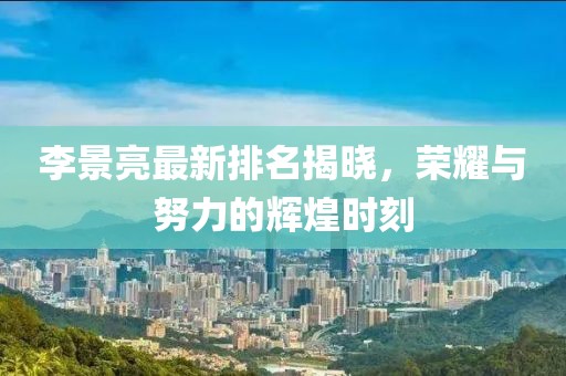 李景亮最新排名揭晓，荣耀与努力的辉煌时刻