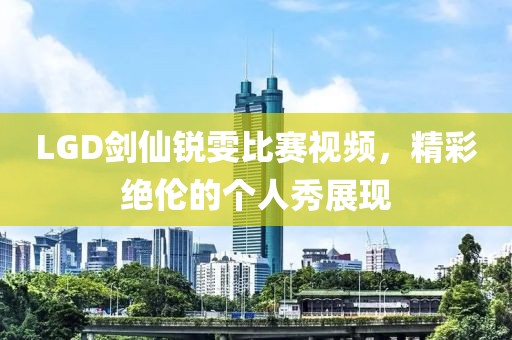 LGD剑仙锐雯比赛视频，精彩绝伦的个人秀展现