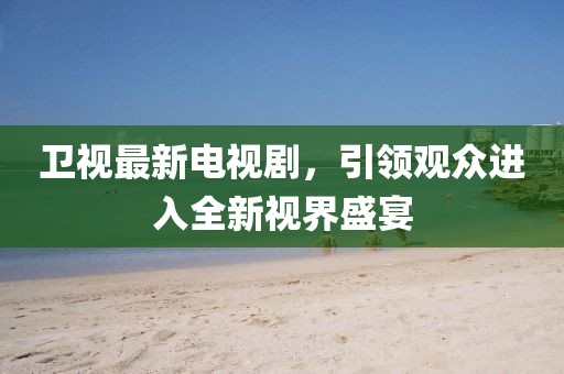 卫视最新电视剧，引领观众进入全新视界盛宴
