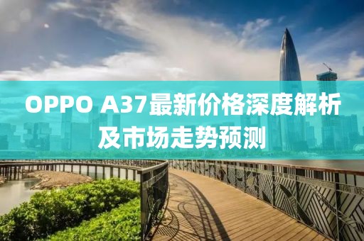 OPPO A37最新价格深度解析及市场走势预测