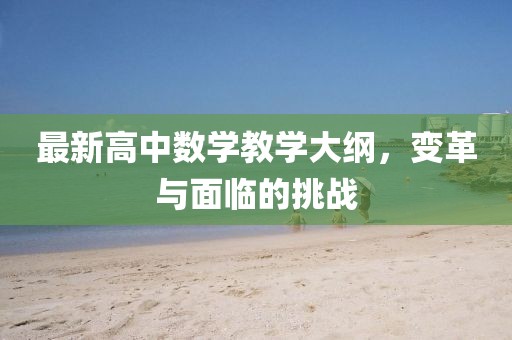 最新高中数学教学大纲，变革与面临的挑战