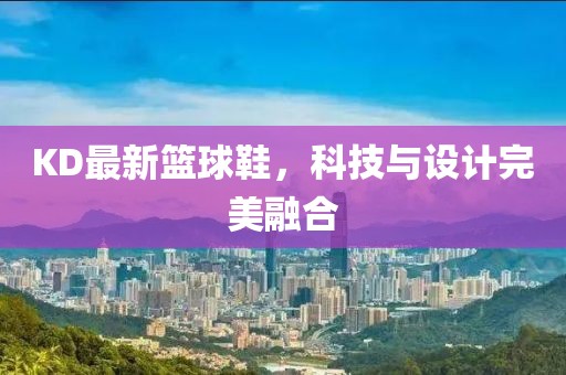 KD最新篮球鞋，科技与设计完美融合