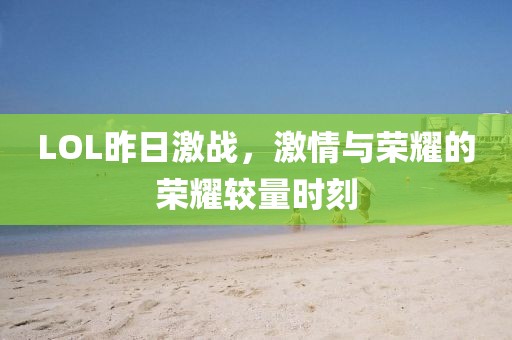 LOL昨日激战，激情与荣耀的荣耀较量时刻