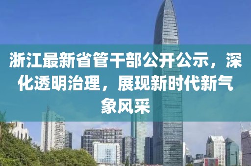 浙江最新省管干部公开公示，深化透明治理，展现新时代新气象风采