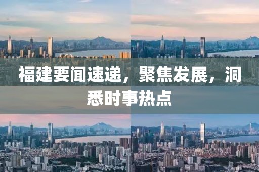 福建要闻速递，聚焦发展，洞悉时事热点