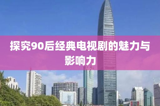 探究90后经典电视剧的魅力与影响力