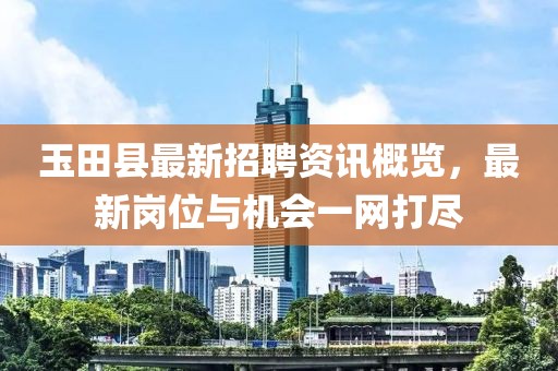 玉田县最新招聘资讯概览，最新岗位与机会一网打尽