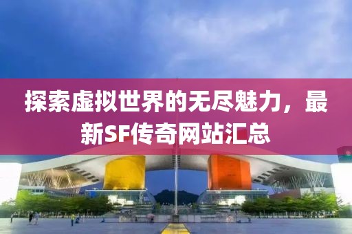 探索虚拟世界的无尽魅力，最新SF传奇网站汇总