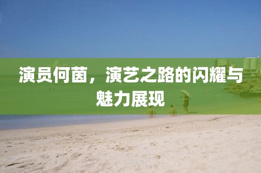 演员何茵，演艺之路的闪耀与魅力展现