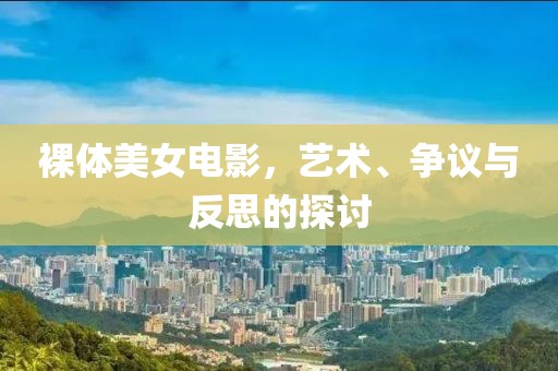 裸体美女电影，艺术、争议与反思的探讨