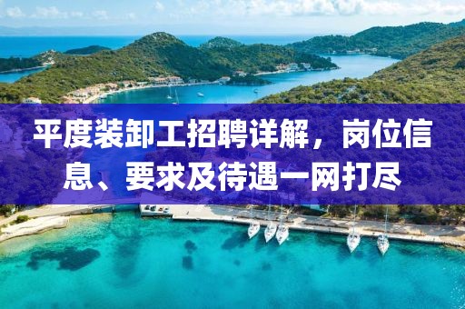 平度装卸工招聘详解，岗位信息、要求及待遇一网打尽