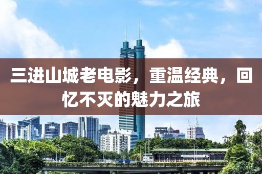 三进山城老电影，重温经典，回忆不灭的魅力之旅