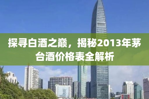 探寻白酒之巅，揭秘2013年茅台酒价格表全解析