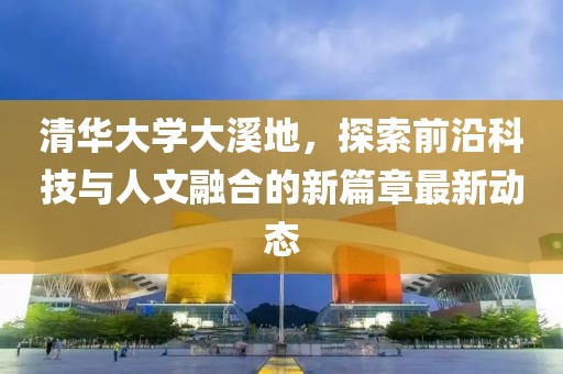 清华大学大溪地，探索前沿科技与人文融合的新篇章最新动态