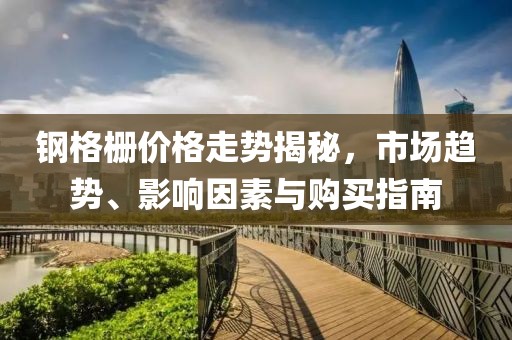 钢格栅价格走势揭秘，市场趋势、影响因素与购买指南
