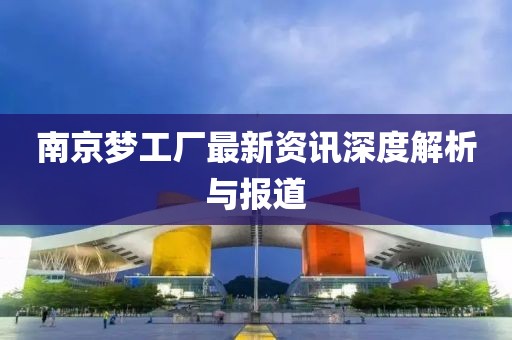 南京梦工厂最新资讯深度解析与报道
