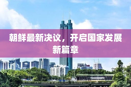 朝鲜最新决议，开启国家发展新篇章