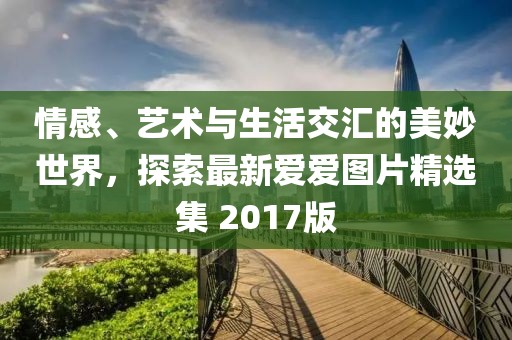 情感、艺术与生活交汇的美妙世界，探索最新爱爱图片精选集 2017版