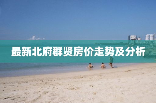 最新北府群贤房价走势及分析