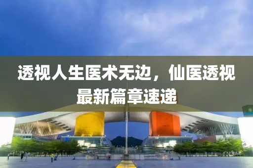 透视人生医术无边，仙医透视最新篇章速递