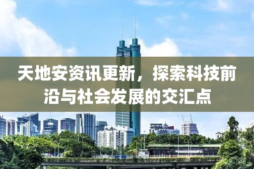 天地安资讯更新，探索科技前沿与社会发展的交汇点