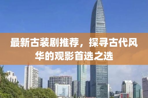 最新古装剧推荐，探寻古代风华的观影首选之选