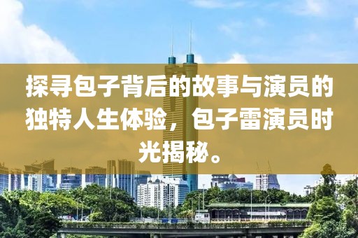 探寻包子背后的故事与演员的独特人生体验，包子雷演员时光揭秘。