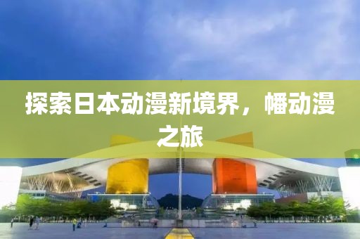 探索日本动漫新境界,幡动漫之旅