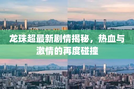 龙珠超最新剧情揭秘,热血与激情的再度碰撞