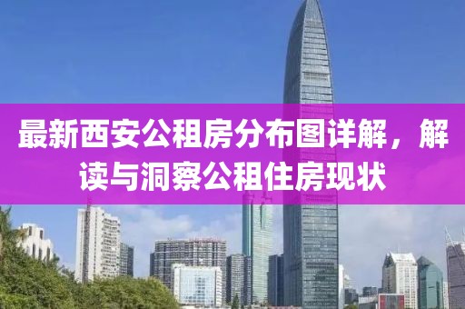 最新西安公租房分布图详解,解读与洞察公租住房现状