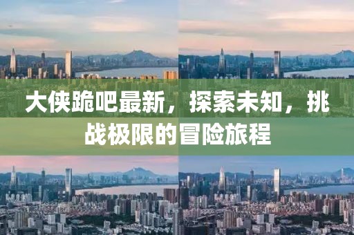 大侠跪吧最新，探索未知，挑战极限的冒险旅程