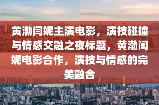 黄渤闫妮主演电影,演技碰撞与情感交融之夜标题,黄渤闫妮电影合作,演技与情感的完美融合