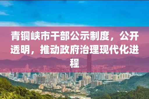 青铜峡市干部公示制度，公开透明，推动政府治理现代化进程