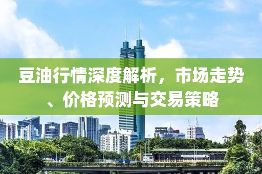 豆油行情深度解析，市场走势、价格预测与交易策略