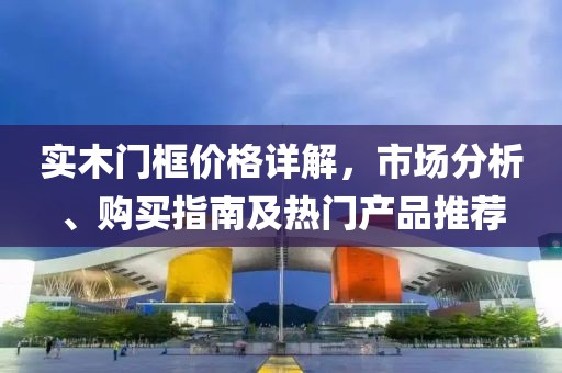 实木门框价格详解，市场分析、购买指南及热门产品推荐