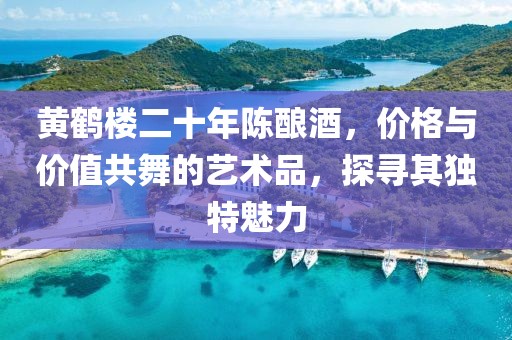 黄鹤楼二十年陈酿酒,价格与价值共舞的艺术品,探寻其独特魅力