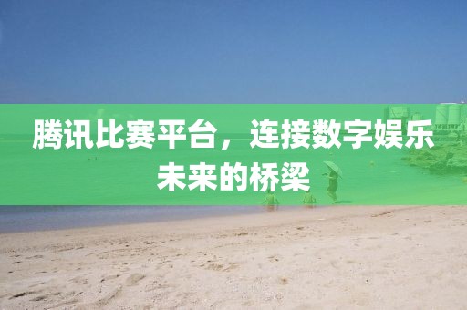 腾讯比赛平台，连接数字娱乐未来的桥梁