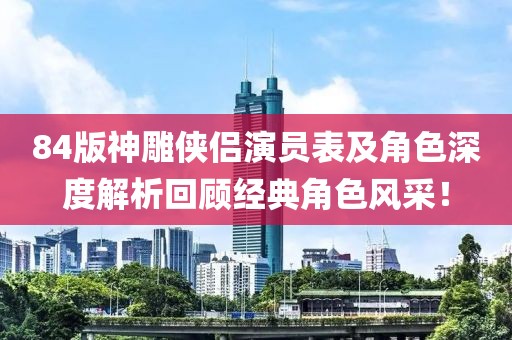 84版神雕侠侣演员表及角色深度解析回顾经典角色风采!