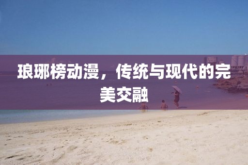 琅琊榜动漫,传统与现代的完美交融