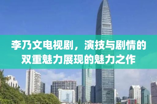 李乃文电视剧，演技与剧情的双重魅力展现的魅力之作