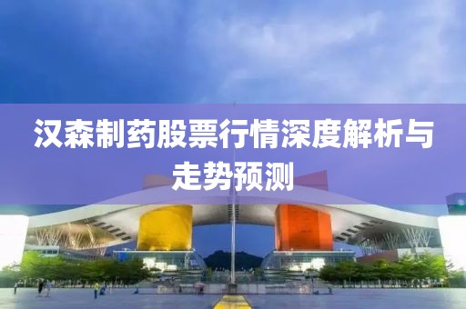 汉森制药股票行情深度解析与走势预测