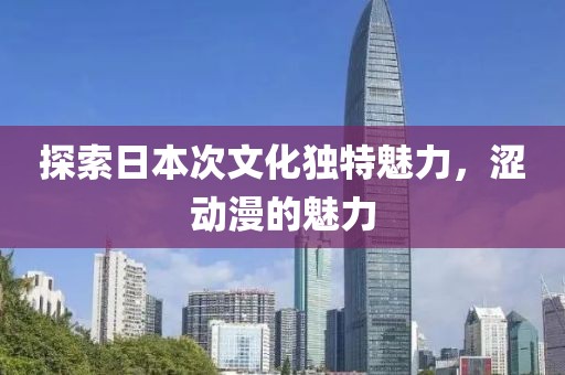 探索日本次文化独特魅力，涩动漫的魅力
