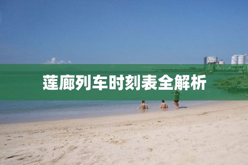 莲廊列车时刻表全解析