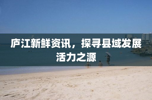 庐江新鲜资讯,探寻县域发展活力之源