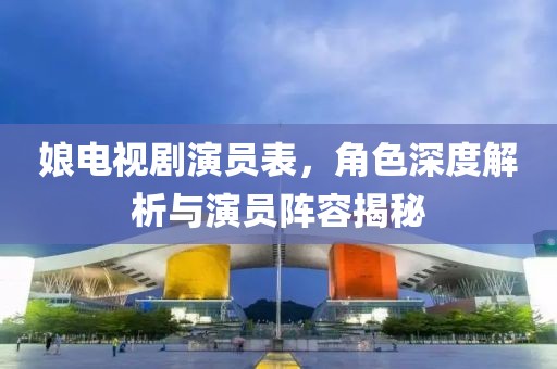 娘电视剧演员表，角色深度解析与演员阵容揭秘