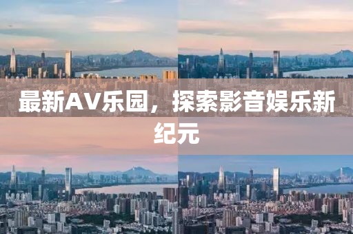 最新AV乐园，探索影音娱乐新纪元