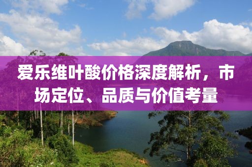 爱乐维叶酸价格深度解析，市场定位、品质与价值考量