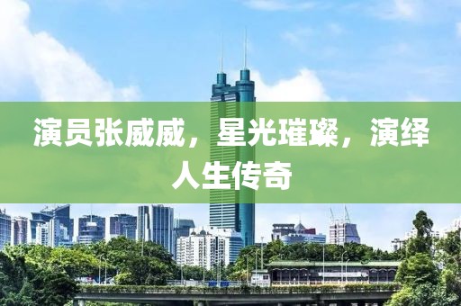 演员张威威，星光璀璨，演绎人生传奇